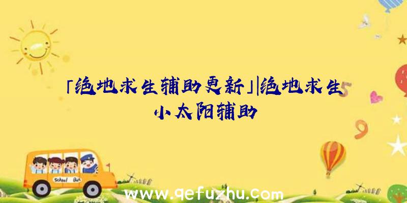 「绝地求生辅助更新」|绝地求生小太阳辅助